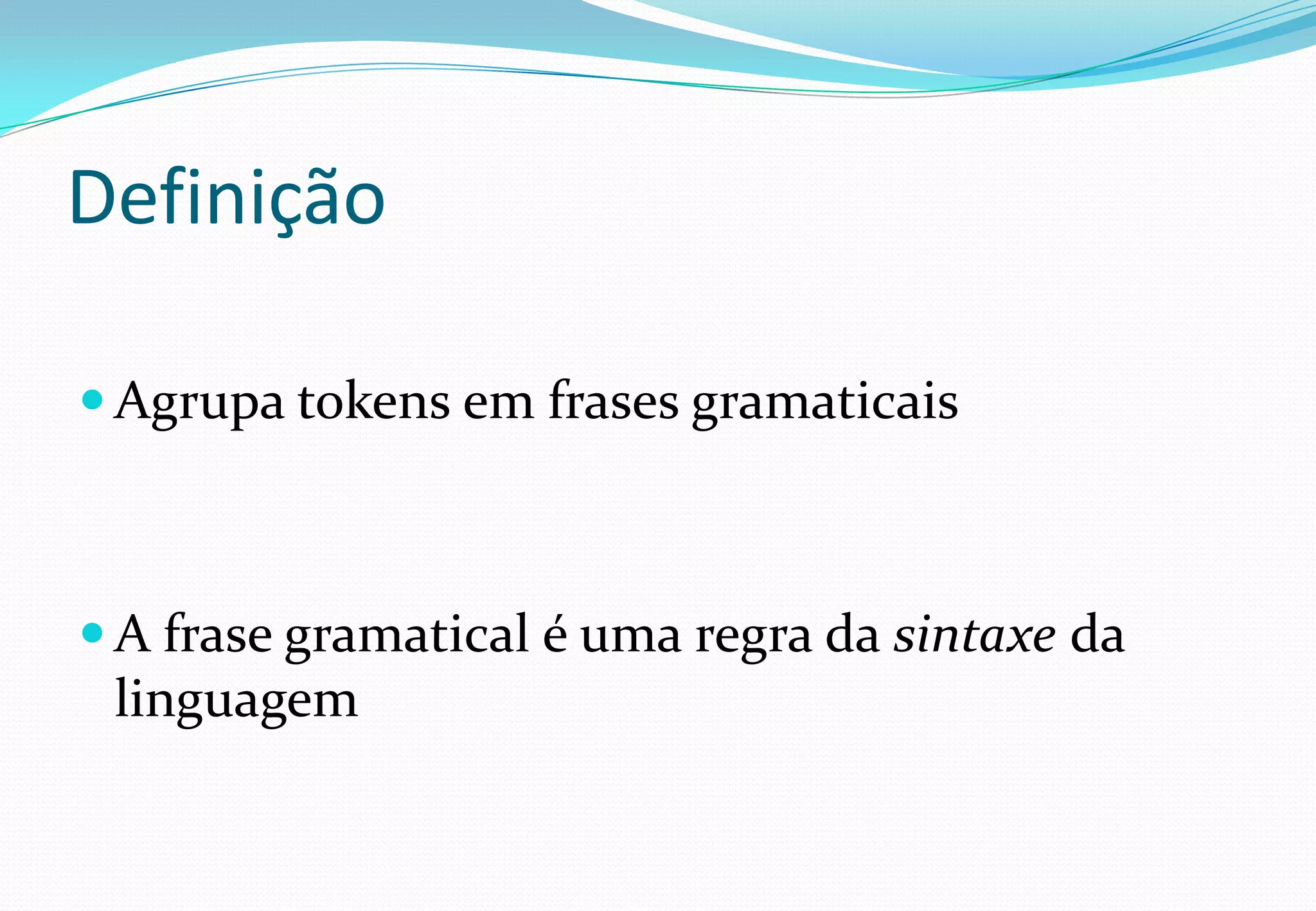 Definição
 Agrupa tokens em frases gramaticais
 A frase gramatical é uma regra da sintaxe da
linguagem
 