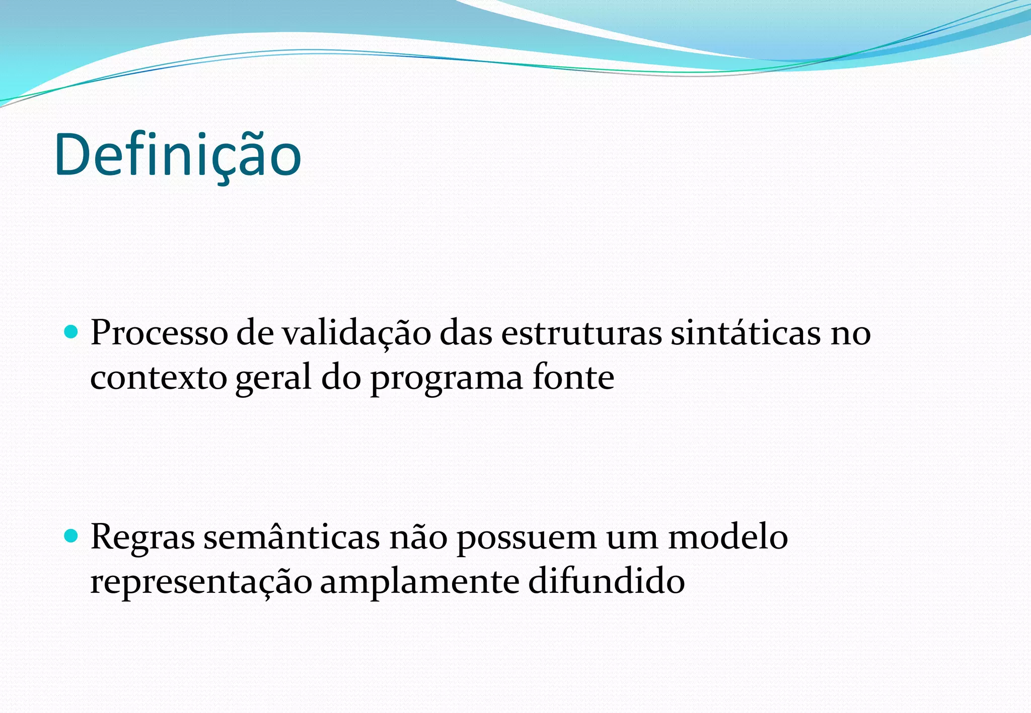 Definição
 Processo de validação das estruturas sintáticas no
contexto geral do programa fonte
 Regras semânticas não possuem um modelo
representação amplamente difundido
 
