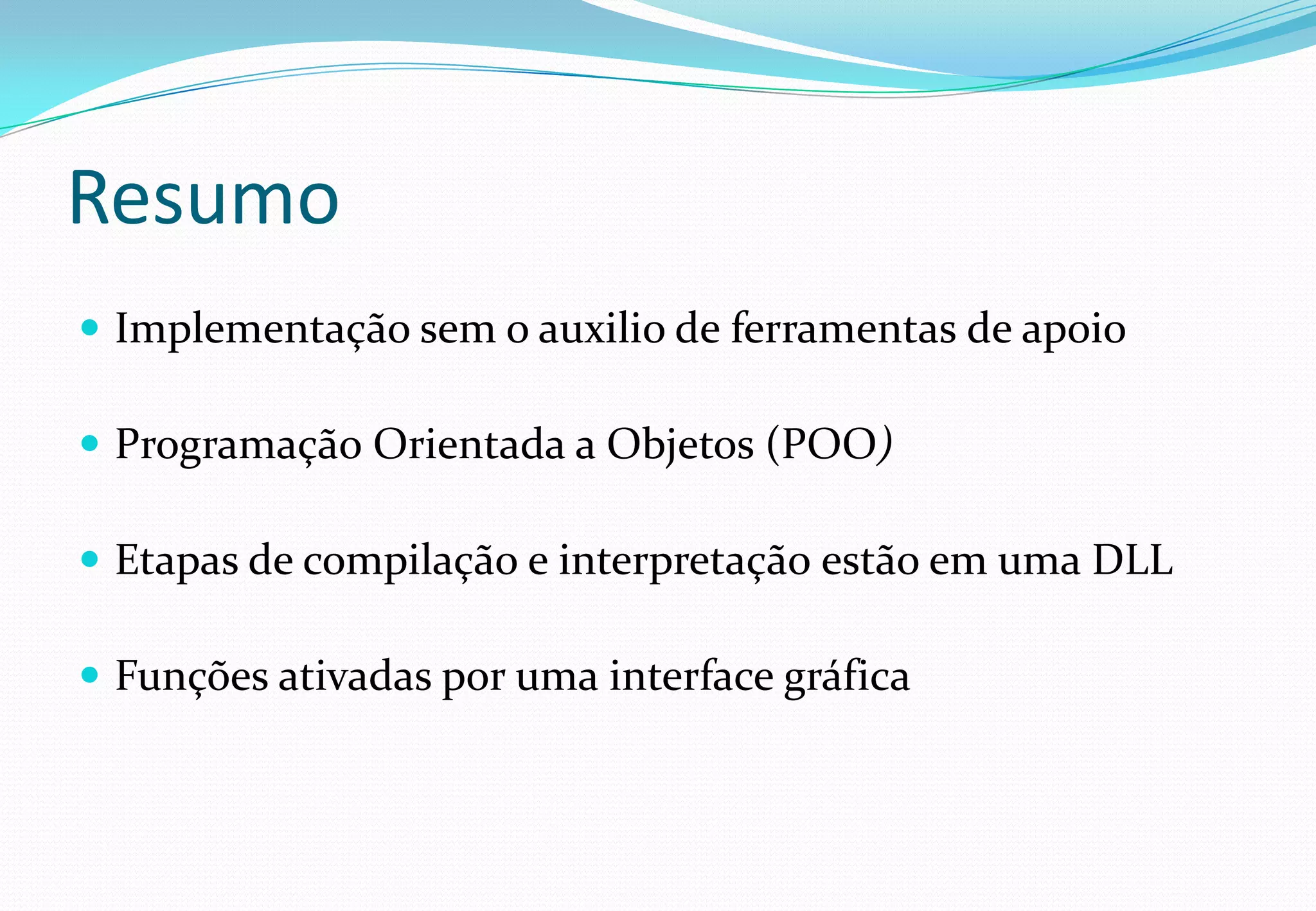 Resumo
 Implementação sem o auxilio de ferramentas de apoio
 Programação Orientada a Objetos (POO)
 Etapas de compilação e interpretação estão em uma DLL
 Funções ativadas por uma interface gráfica
 