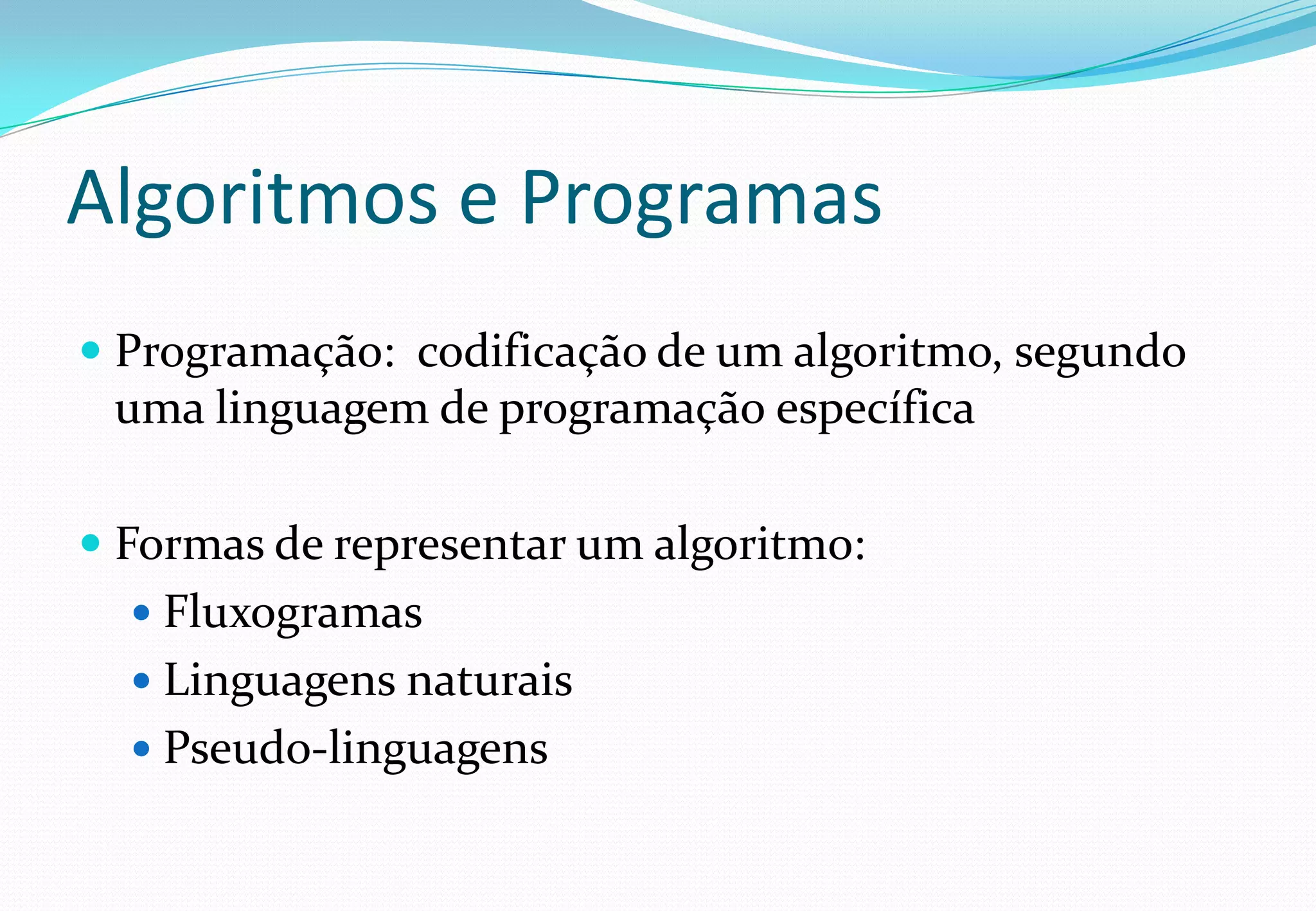Algoritmos e Programas
 Programação: codificação de um algoritmo, segundo
uma linguagem de programação específica
 Formas de representar um algoritmo:
 Fluxogramas
 Linguagens naturais
 Pseudo-linguagens
 