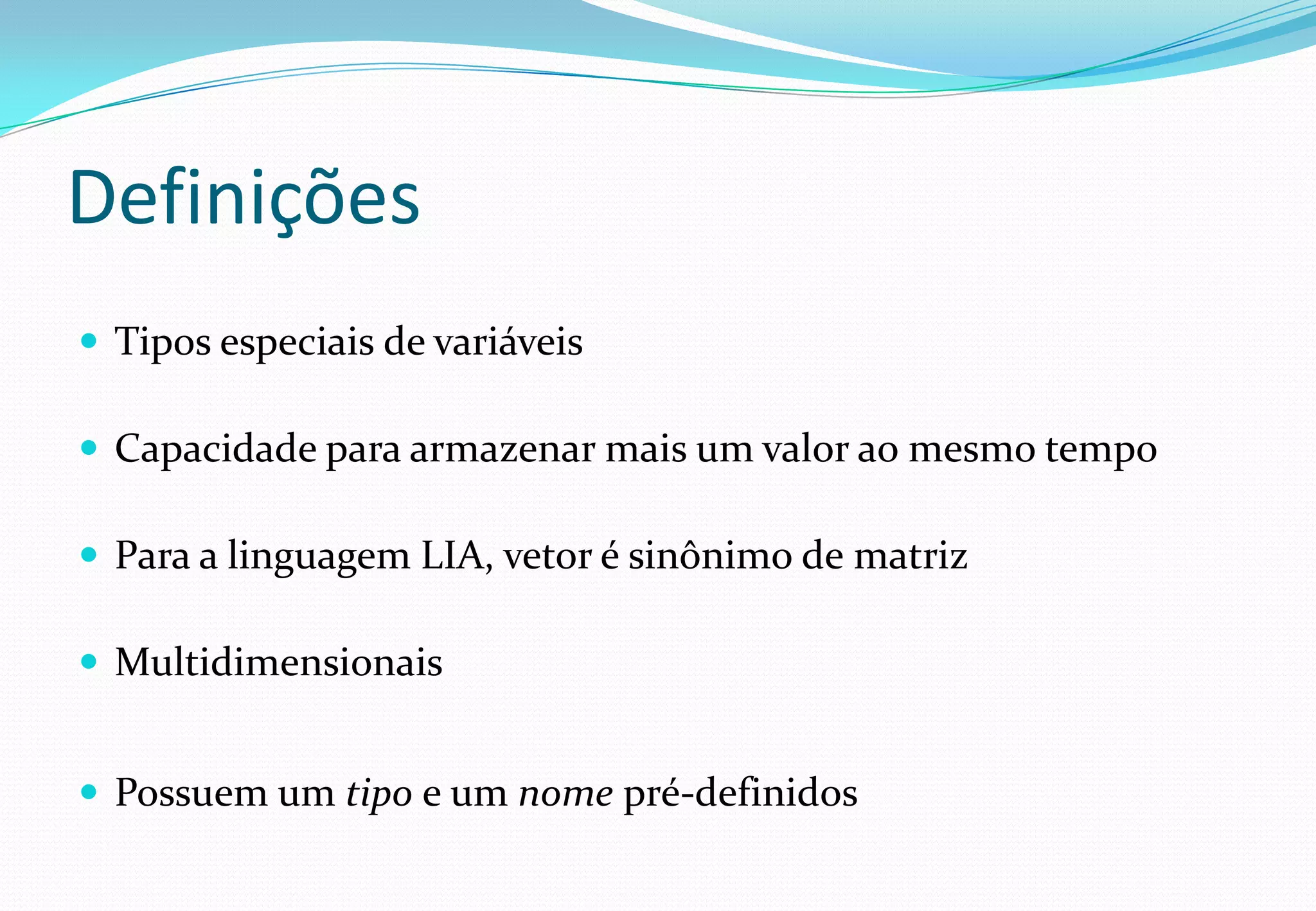 Definições
 Tipos especiais de variáveis
 Capacidade para armazenar mais um valor ao mesmo tempo
 Para a linguagem LIA, vetor é sinônimo de matriz
 Multidimensionais
 Possuem um tipo e um nome pré-definidos
 