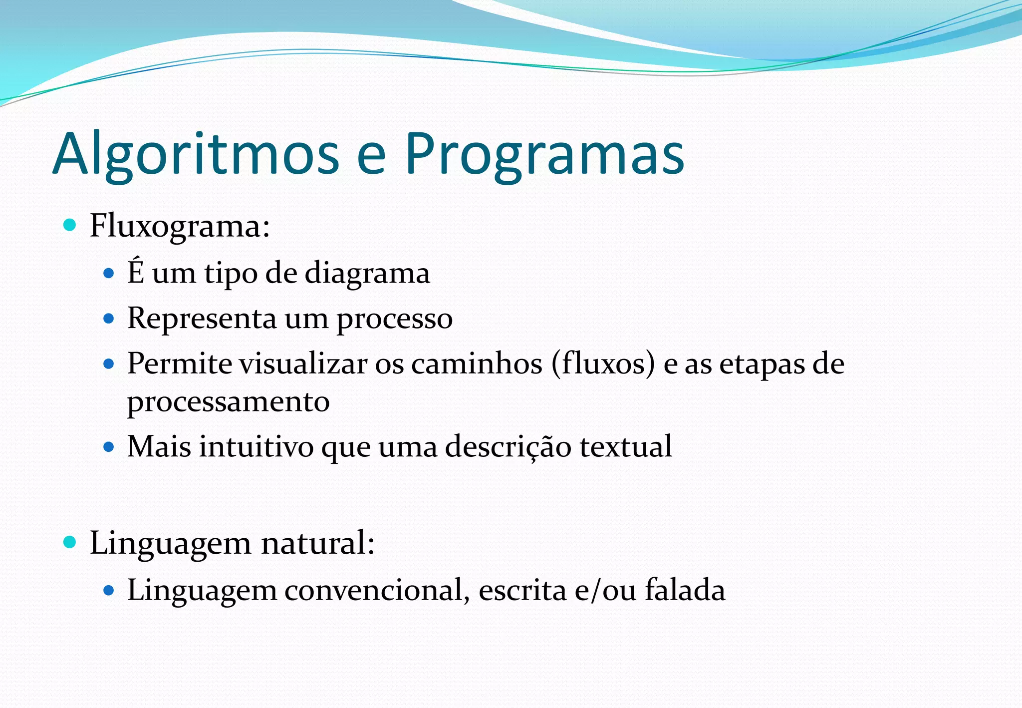 Algoritmos e Programas
 Fluxograma:
 É um tipo de diagrama
 Representa um processo
 Permite visualizar os caminhos (fluxos) e as etapas de
processamento
 Mais intuitivo que uma descrição textual
 Linguagem natural:
 Linguagem convencional, escrita e/ou falada
 