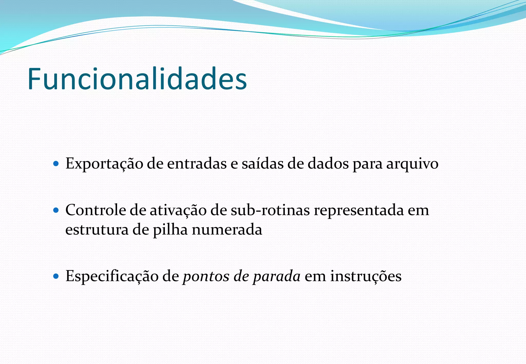 Funcionalidades
 Exportação de entradas e saídas de dados para arquivo
 Controle de ativação de sub-rotinas representada em
estrutura de pilha numerada
 Especificação de pontos de parada em instruções
 