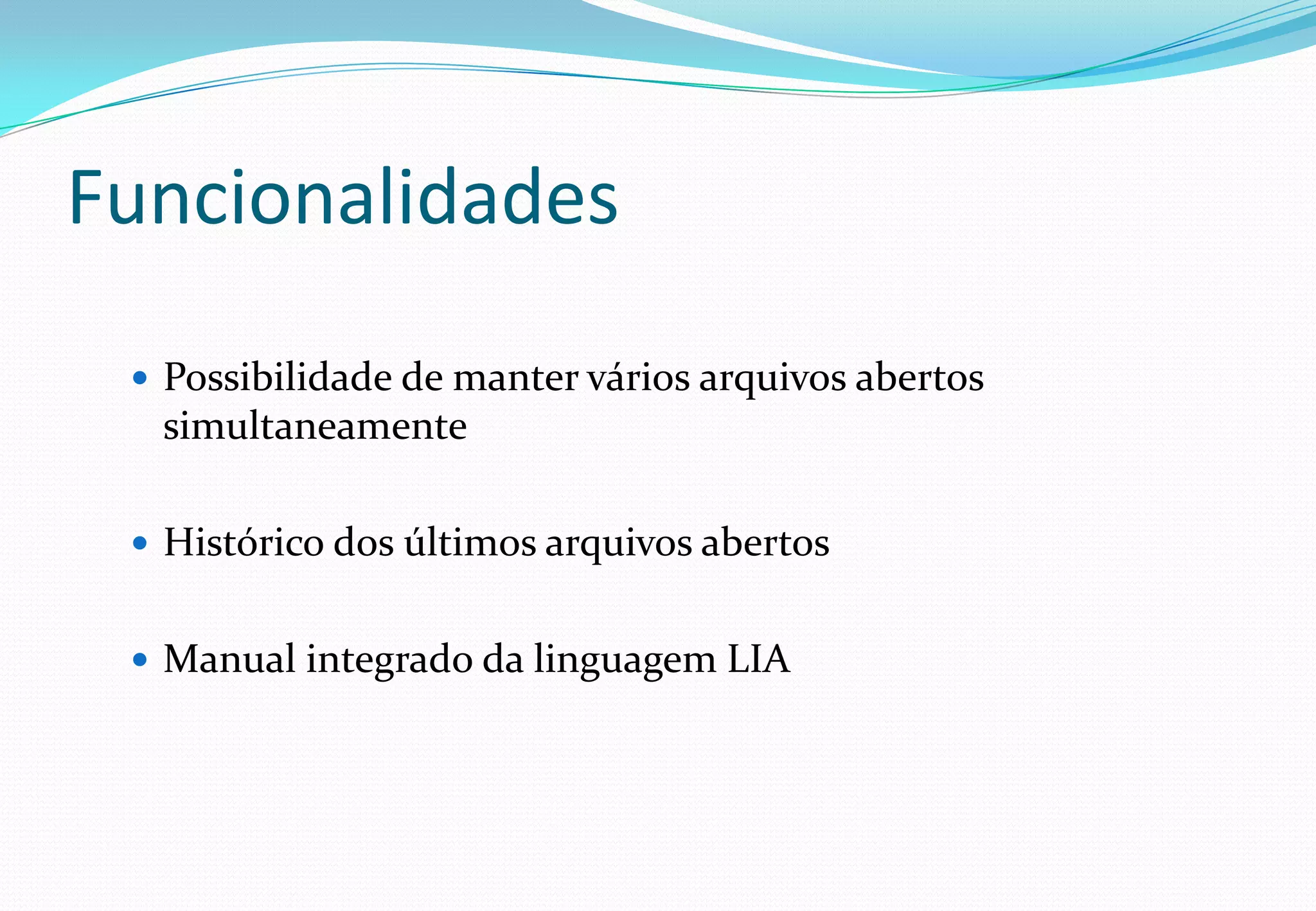 Funcionalidades
 Possibilidade de manter vários arquivos abertos
simultaneamente
 Histórico dos últimos arquivos abertos
 Manual integrado da linguagem LIA
 