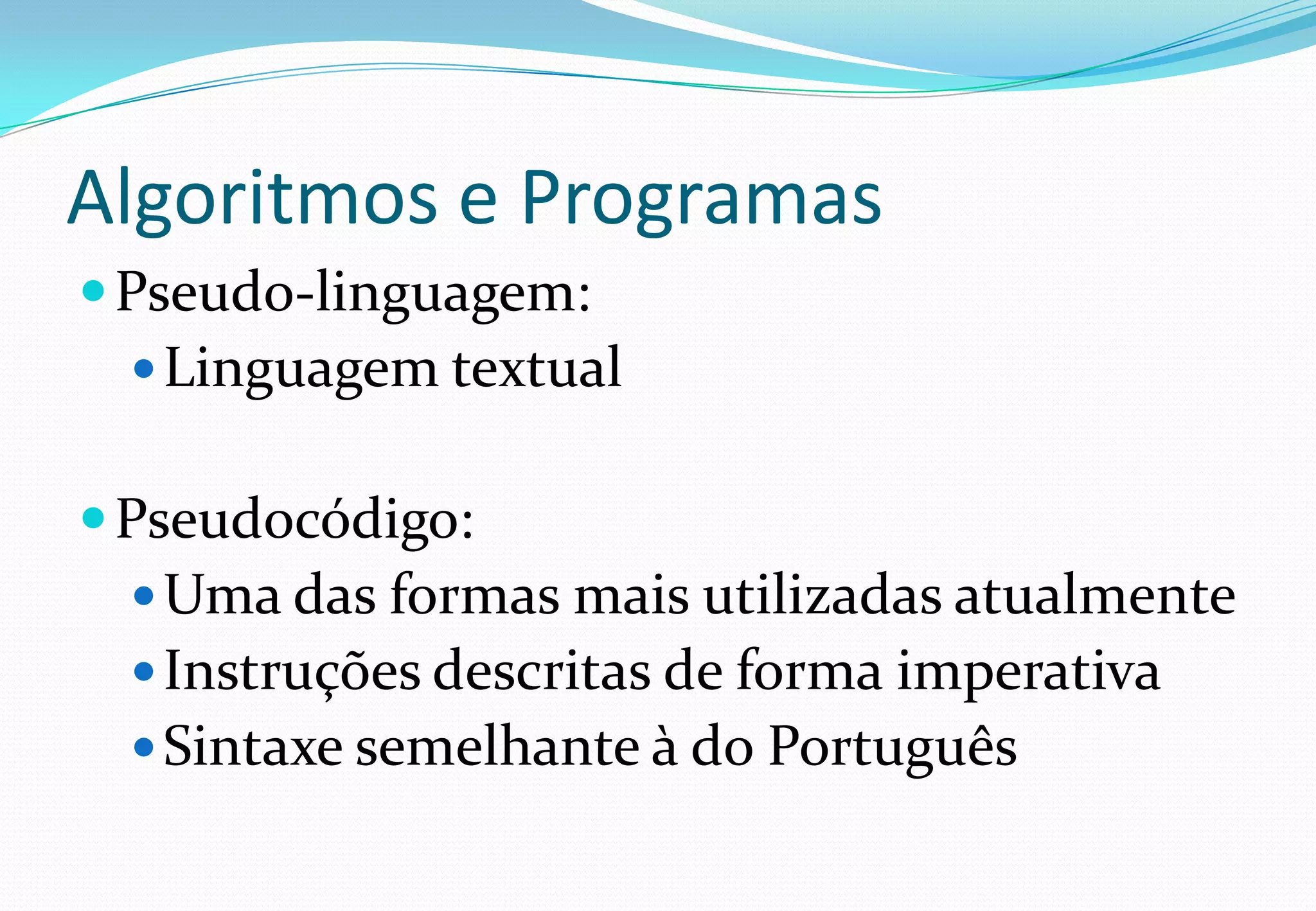Algoritmos e Programas
Pseudo-linguagem:
Linguagem textual
Pseudocódigo:
Uma das formas mais utilizadas atualmente
Instruções descritas de forma imperativa
Sintaxe semelhante à do Português
 