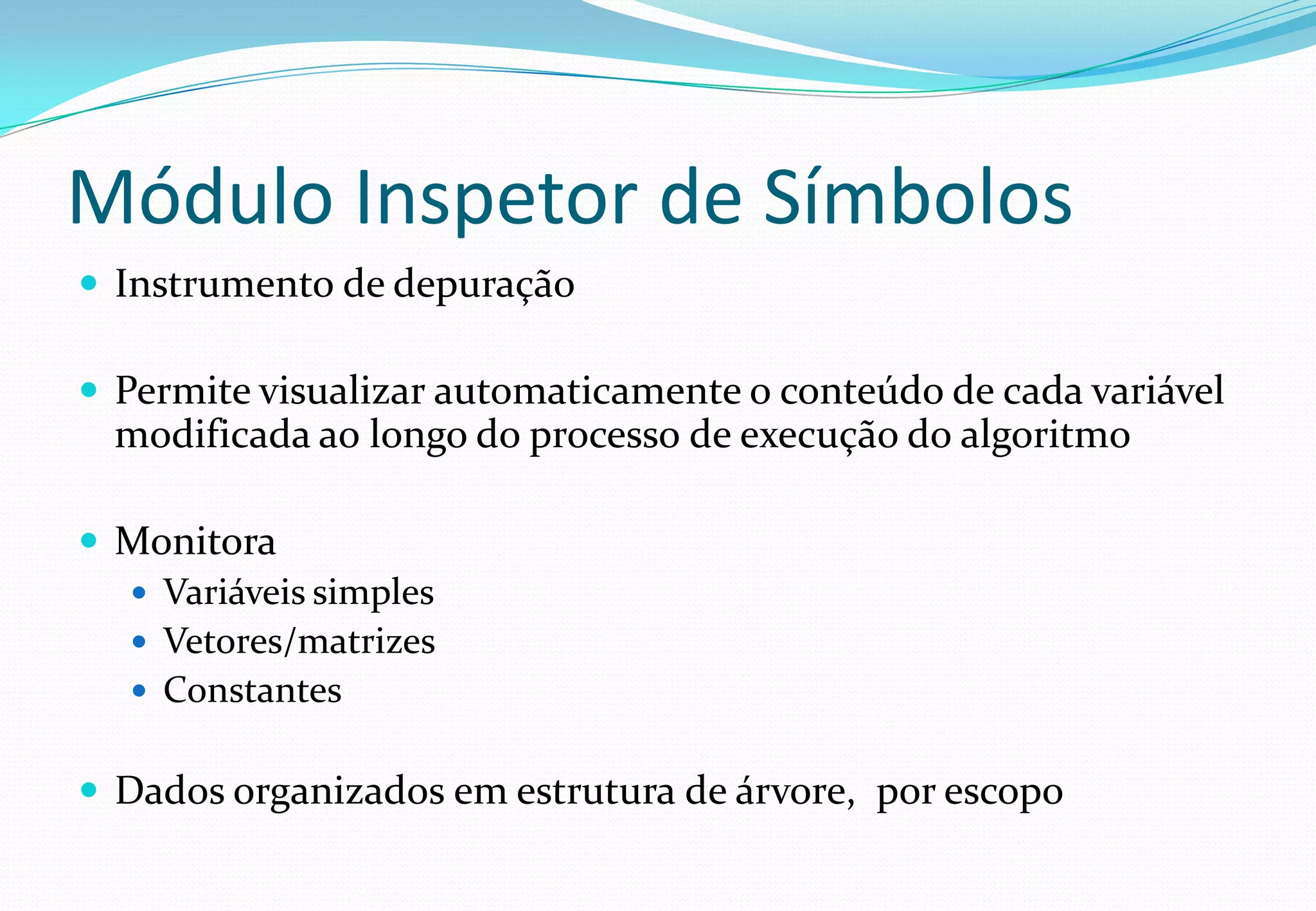 Módulo Inspetor de Símbolos
 Instrumento de depuração
 Permite visualizar automaticamente o conteúdo de cada variável
modificada ao longo do processo de execução do algoritmo
 Monitora
 Variáveis simples
 Vetores/matrizes
 Constantes
 Dados organizados em estrutura de árvore, por escopo
 