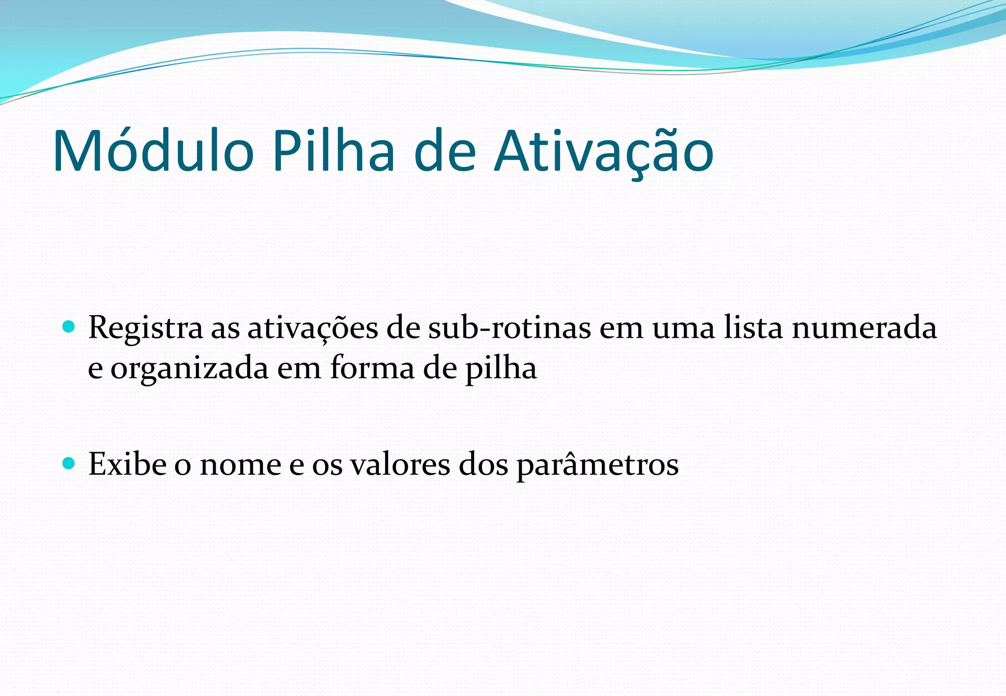 Módulo Pilha de Ativação
 Registra as ativações de sub-rotinas em uma lista numerada
e organizada em forma de pilha
 Exibe o nome e os valores dos parâmetros
 