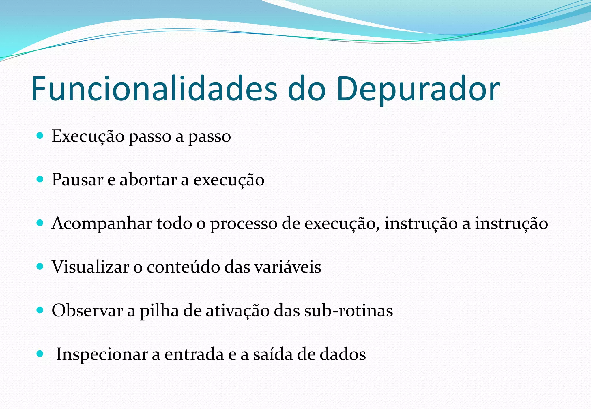 Funcionalidades do Depurador
 Execução passo a passo
 Pausar e abortar a execução
 Acompanhar todo o processo de execução, instrução a instrução
 Visualizar o conteúdo das variáveis
 Observar a pilha de ativação das sub-rotinas
 Inspecionar a entrada e a saída de dados
 