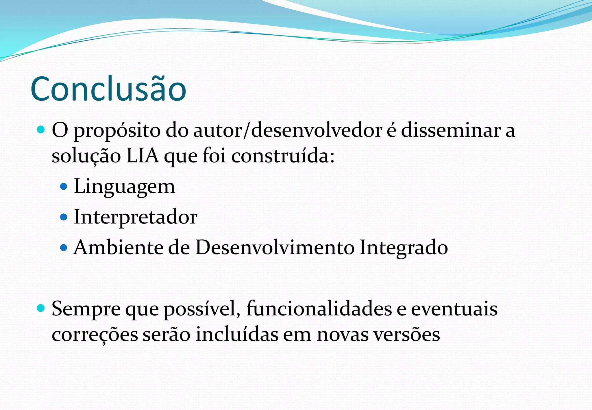 Conclusão
 O propósito do autor/desenvolvedor é disseminar a
solução LIA que foi construída:
 Linguagem
 Interpretador
 Ambiente de Desenvolvimento Integrado
 Sempre que possível, funcionalidades e eventuais
correções serão incluídas em novas versões
 