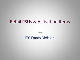 Retail PSUs & Activation Items
For
ITC Foods Division
 