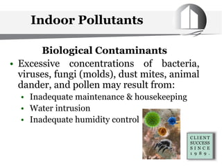 Indoor Pollutants
Biological Contaminants
• Excessive concentrations of bacteria,
viruses, fungi (molds), dust mites, animal
dander, and pollen may result from:
• Inadequate maintenance & housekeeping
• Water intrusion
• Inadequate humidity control
 