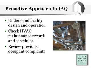 Proactive Approach to IAQ
• Understand facility
design and operation
• Check HVAC
maintenance records
and schedules
• Review previous
occupant complaints
 