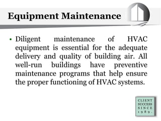 Equipment Maintenance
• Diligent maintenance of HVAC
equipment is essential for the adequate
delivery and quality of building air. All
well-run buildings have preventive
maintenance programs that help ensure
the proper functioning of HVAC systems.
 