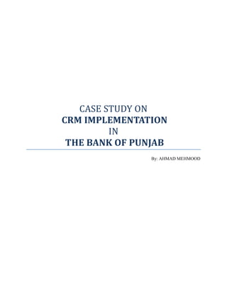 CASE STUDY ON
CRM IMPLEMENTATION
IN
THE BANK OF PUNJAB
By: AHMAD MEHMOOD
 