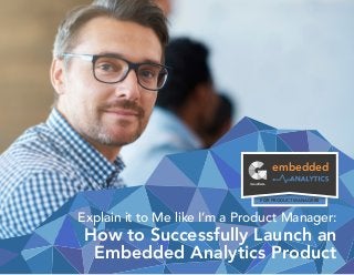 embedded
FOR PRODUCT MANAGERS
Explain it to Me like I’m a Product Manager:
How to Successfully Launch an
Embedded Analytics Product
 