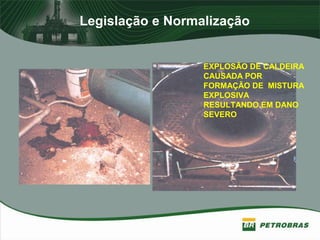 Legislação e Normalização
EXPLOSÃO DE CALDEIRA
CAUSADA POR
FORMAÇÃO DE MISTURA
EXPLOSIVA
RESULTANDO EM DANO
SEVERO
 