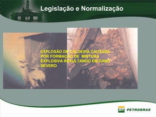 Legislação e Normalização
EXPLOSÃO DE CALDEIRA CAUSADA
POR FORMAÇÃO DE MISTURA
EXPLOSIVA RESULTANDO EM DANO
SEVERO
 