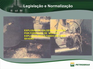 Legislação e Normalização
EXPLOSÃO DE CALDEIRA CAUSADA
POR FORMAÇÃO DE MISTURA
EXPLOSIVA RESULTANDO EM DANO
SEVERO
 