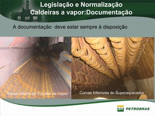 Legislação e Normalização
Caldeiras a vapor:Documentação
A documentação deve estar sempre à disposição
Curvas Inferiores do Superaquecedor.Visual Interno do Tubulão de Vapor
 