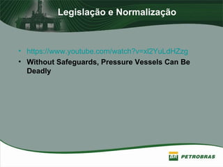 Legislação e Normalização
• https://www.youtube.com/watch?v=xl2YuLdHZzg
• Without Safeguards, Pressure Vessels Can Be
Deadly
 