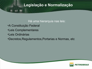 Legislação e Normalização
Há uma hierarquia nas leis:
•A Constituição Federal
•Leis Complementares
•Leis Ordinárias
•Decretos,Regulamentos,Portarias e Normas, etc
 