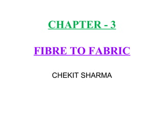 CHAPTER - 3
FIBRE TO FABRIC
CHEKIT SHARMA
 