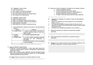 2.6 Selecione a opção correta
O vulcão Etna apresenta:
a) cone vulcânico com declive acentuado.
b) cone vulcânico em forma de escudo.
c) sem cone vulcânico porque é um vulcão fissural.
d) cone vulcânico com baixo declive.
2.7 Selecione a opção correta
Em regra, um magma viscoso:
a) origina uma atividade vulcânica do tipo efusiva.
b) origina uma atividade vulcânica do tipo explosiva.
c) origina geiseres e fumarolas.
d) origina geiseres, fumarolas e nascentes termais.
3. Faça corresponder a cada termo da coluna I uma das frases da
coluna II.
Coluna I Coluna II
A. Erupção efusiva 1. A lava é muito viscosa e não escorre,
solidifica, podendo formar um domo que
tapa a cratera.
A. Erupção
explosiva
2. A câmara magmática esvazia.
C. Erupção mista 3. O cone vulcânico apresenta camadas
alternadas de lava solidificada e
piroclastos.
4.A lava é muito fluida, com poucos gases
e sem piroclastos.
A_______________B________________C______________
4. Leia com atenção o seguinte texto:
“A Islândia é a pátria dos géiseres. A maior parte deles situa-se em
fendas da crosta terrestre e fervem a temperaturas compreendidas
entre 70ºC a 100ºC.
Desde 1925, numerosos lares irlandeses recorrem às águas termais
como meio de aquecimento doméstico. Hoje em dia 77% da população
beneficia deste tipo de aquecimento.”
4.1. Refira 2 tipos de vulcanismo secundário descritos no texto.
_________________________________________________________
5. Coloque por ordem cronológica a formação de uma caldeira vulcânica.
a. A câmara magmática esvazia.
b. O cone vulcânico fica sem apoio e abate.
c. A câmara magmática enche com outros magmas e a
pressão exercida forma fendas à superfície.
d. O magma é libertado pelas fendas formada à superfície.
______,_______,_______,_______
6. Assinale com verdadeiro (V) ou falso (F) cada uma das seguintes
afirmações.
a. Geiser é um fragmento de rocha vulcânica com uma dimensão
inferior a 2 mm. ______
b. Fumarola são libertações de gases através de fissuras do solo.____
c. Nascente termal são repuxos intermitentes de água emitidos a partir
de fraturas do solo.____
d. Chaminé é uma conduta que atravessa o cone vulcânico.____
7. Refira dois exemplos de medidas de previsão das erupções
vulcânicas.
___________________________________________________________
___________________________________________________________
8. Refira dois exemplos de benefícios do vulcanismo para as
populações.
___________________________________________________________
___________________________________________________________
9. Explique por que razão as zonas de maior atividade vulcânica a nível
mundial correspondem a limites de placas tectónicas.
___________________________________________________________
___________________________________________________________
___________________________________________________________
___________________________________________________________
___________________________________________________________
 