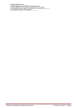 - Os poros libertam urina. ______
- O sabor salgado do suor deve-se à presença de sal. ______
- A transpiração ajuda a regular a temperatura do nosso corpo. ______
- Na superfície da pele vivem bactérias. ________
4ª Ficha de Avaliação de Ciências Naturais 11 Fevereiro 2015 Page 6
 