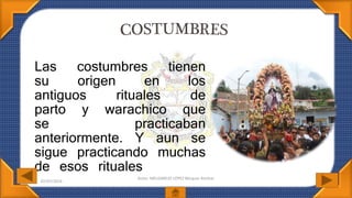 Las costumbres tienen
su origen en los
antiguos rituales de
parto y warachico que
se practicaban
anteriormente. Y aun se
sigue practicando muchas
de esos rituales
Autor: MELGAREJO LÓPEZ Bécquer Amílcar
07/07/2016
 