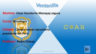 Alumno: César Humberto Manayay segura
Curso: Tecnología
Colegio: Colegio mayor secundario
presidente del Perú
Profesor: Pedro Chávez
Conociendo Ventanilla 1
 