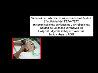 Cuidados de Enfermería en pacientes intubados:  Efectividad del FIJA-TET ®   en complicaciones peribucales y extubaciones. Unidad de Cuidados Intensivos 7B Hospital Edgardo Rebagliati Martins.  Junio – Agosto 2002 