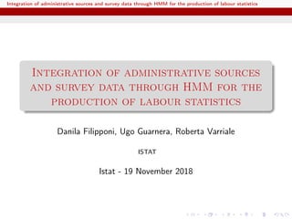 Integration of administrative sources and survey data through HMM for the production of labour statistics
Integration of administrative sources
and survey data through HMM for the
production of labour statistics
Danila Filipponi, Ugo Guarnera, Roberta Varriale
ISTAT
Istat - 19 November 2018
 