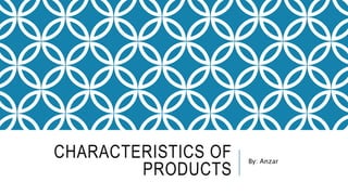 CHARACTERISTICS OF
PRODUCTS
By: Anzar
 