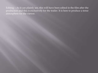 Editing – As it can plainly see, this will have been edited in the film after the
production and this is exclusively for the trailer. It is here to produce a tense
atmosphere for the viewer.
 