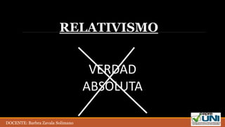 RELATIVISMO
VERDAD
ABSOLUTA
DOCENTE: Barbra Zavala Solimano
 