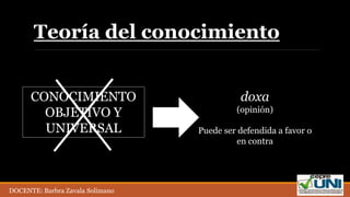 Teoría del conocimiento
CONOCIMIENTO
OBJETIVO Y
UNIVERSAL
doxa
(opinión)
Puede ser defendida a favor o
en contra
DOCENTE: Barbra Zavala Solimano
 