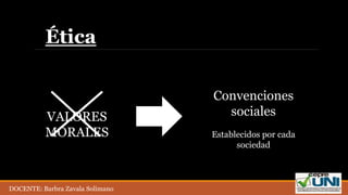 Ética
VALORES
MORALES
Convenciones
sociales
Establecidos por cada
sociedad
DOCENTE: Barbra Zavala Solimano
 