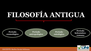 FILOSOFÍA ANTIGUA
Período
cosmológico
Período
antropológico
Período
ontológico
Período
helenístico-
romano
DOCENTE: Barbra Zavala Solimano
 