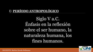 I) PERÍODO ANTROPOLÓGICO
Siglo V a.C.
Énfasis en la reflexión
sobre el ser humano, la
naturaleza humana, los
fines humanos.
DOCENTE: Barbra Zavala Solimano
 
