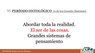 V) PERÍODO ONTOLÓGICO (o de los Grandes Sistemas):
Abordar toda la realidad.
El ser de las cosas.
Grandes sistemas de
pensamiento
DOCENTE: Barbra Zavala Solimano
 