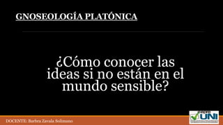 GNOSEOLOGÍA PLATÓNICA
¿Cómo conocer las
ideas si no están en el
mundo sensible?
DOCENTE: Barbra Zavala Solimano
 