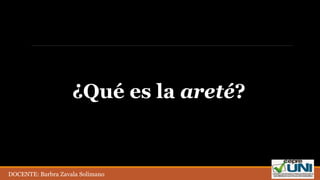 ¿Qué es la areté?
DOCENTE: Barbra Zavala Solimano
 