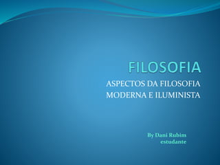 ASPECTOS DA FILOSOFIA
MODERNA E ILUMINISTA
By Dani Rubim
estudante
 