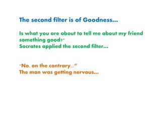 The second filter is of Goodness…
Is what you are about to tell me about my friend
something good?"
Socrates applied the second filter…
"No, on the contrary...“
The man was getting nervous…
 