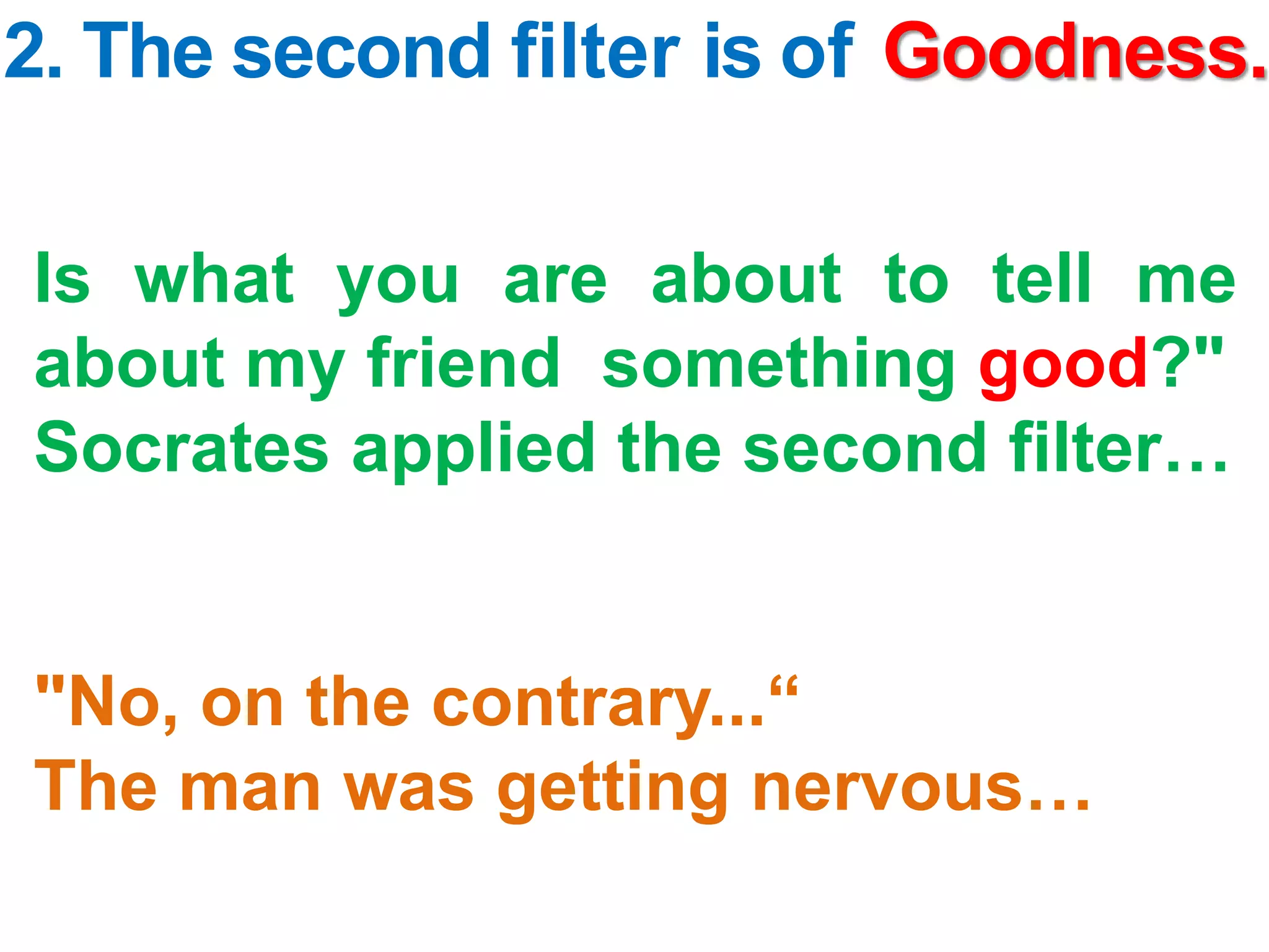 2. The second filter is of Goodness.
Is what you are about to tell me
about my friend something good?"
Socrates applied the second filter…
"No, on the contrary...“
The man was getting nervous…
 