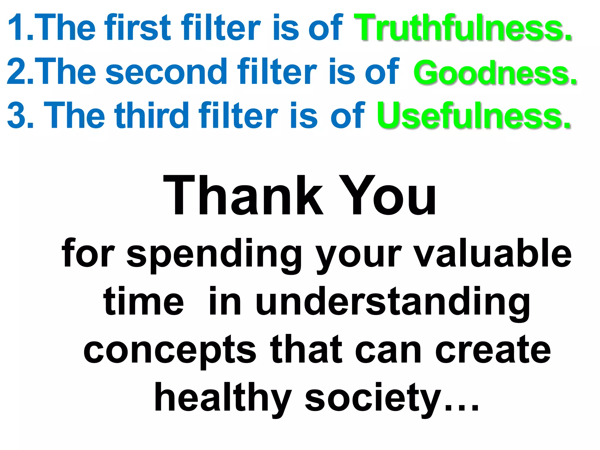 Thank You
for spending your valuable
time in understanding
concepts that can create
healthy society…
1.The first filter is of Truthfulness.
2.The second filter is of Goodness.
3. The third filter is of Usefulness.
 