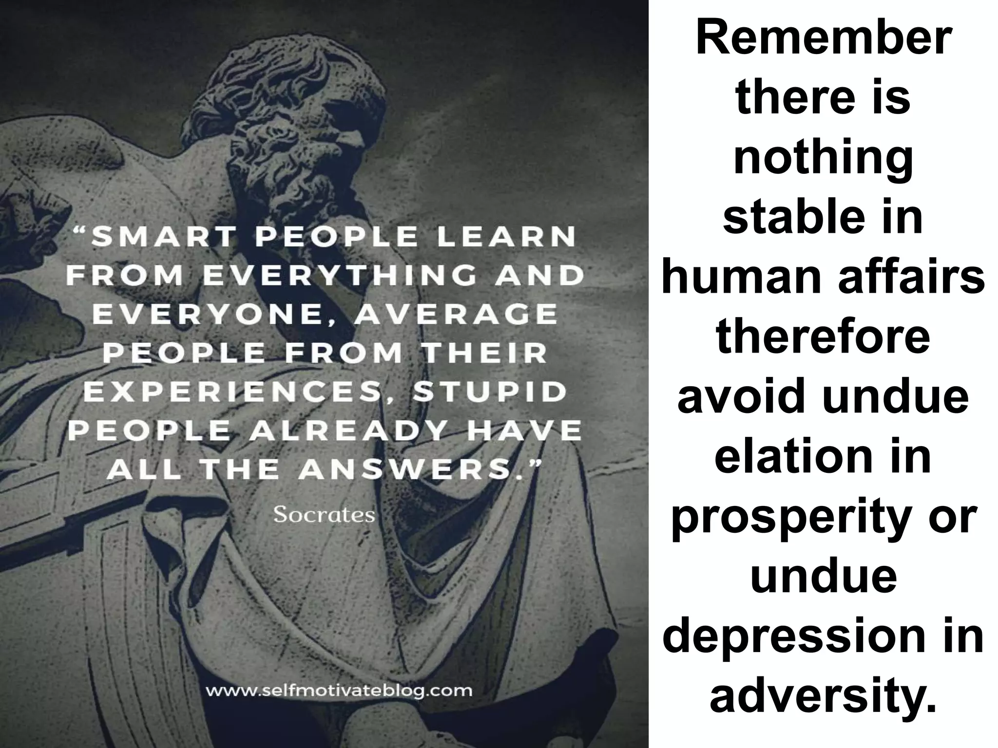 Remember
there is
nothing
stable in
human affairs
therefore
avoid undue
elation in
prosperity or
undue
depression in
adversity.
 