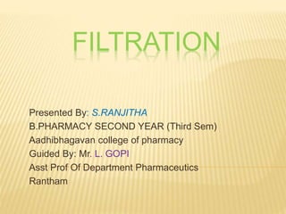 FILTRATION
Presented By: S.RANJITHA
B.PHARMACY SECOND YEAR (Third Sem)
Aadhibhagavan college of pharmacy
Guided By: Mr. L. GOPI
Asst Prof Of Department Pharmaceutics
Rantham
 