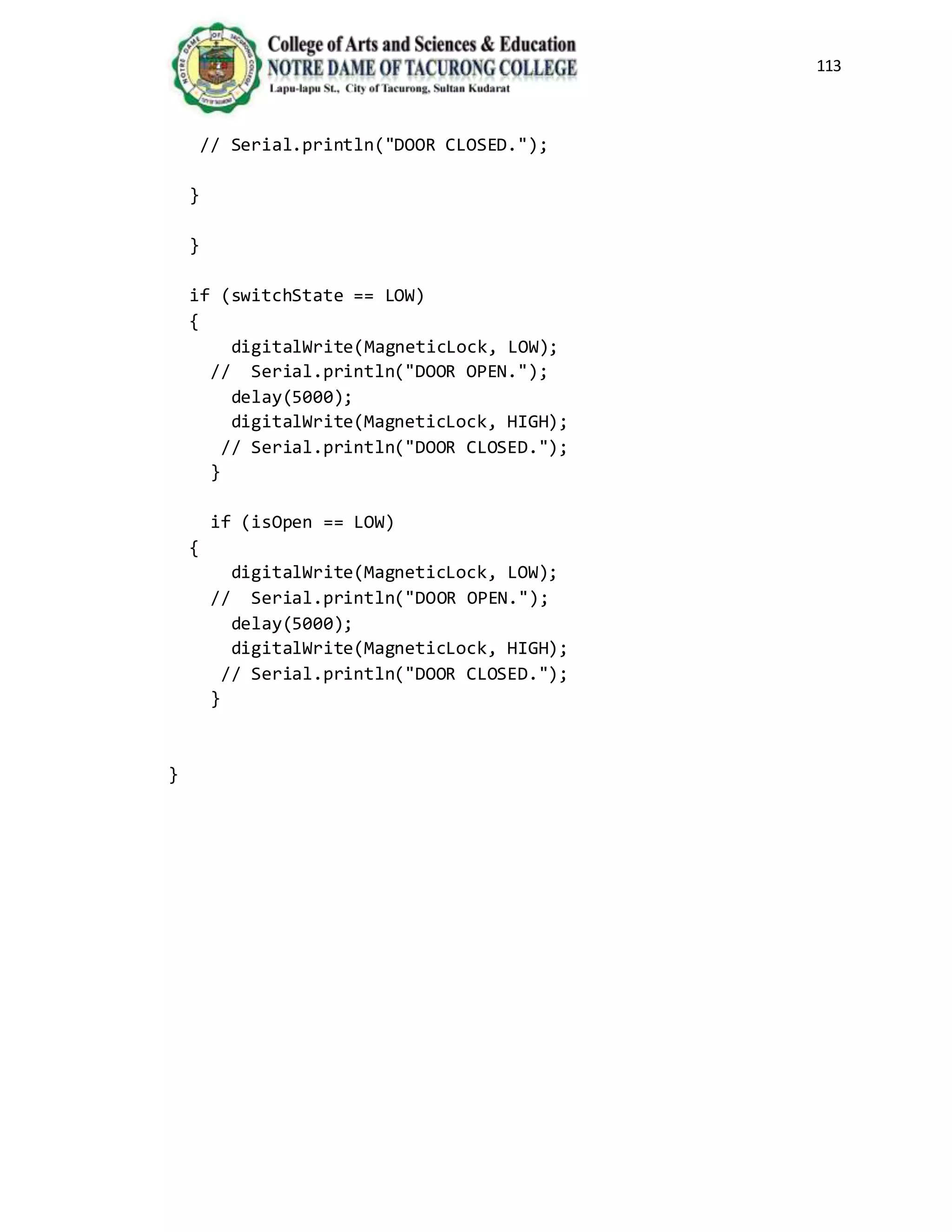 113
// Serial.println("DOOR CLOSED.");
}
}
if (switchState == LOW)
{
digitalWrite(MagneticLock, LOW);
// Serial.println("DOOR OPEN.");
delay(5000);
digitalWrite(MagneticLock, HIGH);
// Serial.println("DOOR CLOSED.");
}
if (isOpen == LOW)
{
digitalWrite(MagneticLock, LOW);
// Serial.println("DOOR OPEN.");
delay(5000);
digitalWrite(MagneticLock, HIGH);
// Serial.println("DOOR CLOSED.");
}
}
 