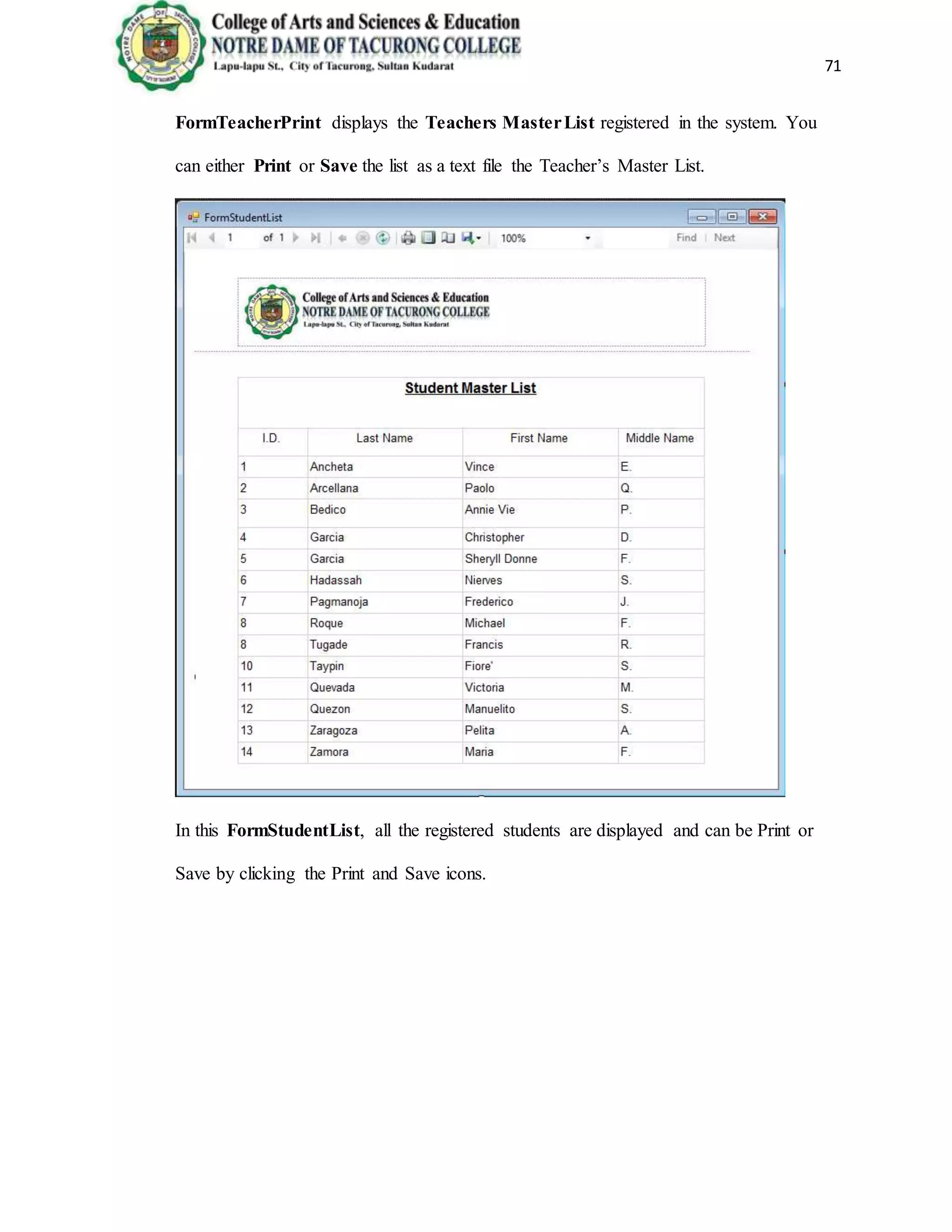 71
FormTeacherPrint displays the Teachers MasterList registered in the system. You
can either Print or Save the list as a text file the Teacher’s Master List.
In this FormStudentList, all the registered students are displayed and can be Print or
Save by clicking the Print and Save icons.
 